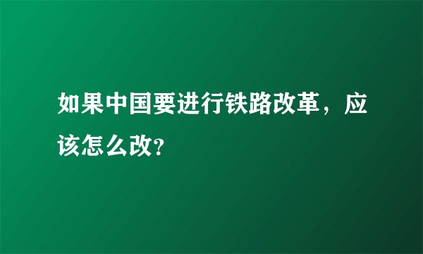 如果中国要进行铁路改革，应该怎么改？