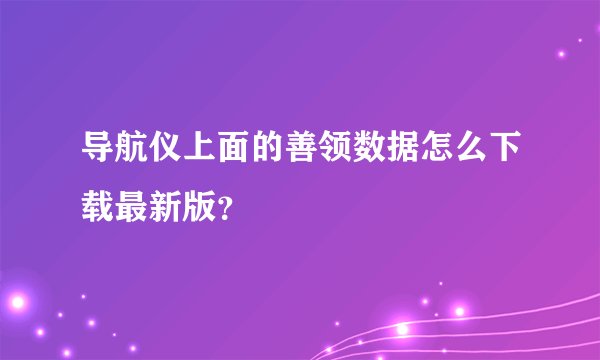 导航仪上面的善领数据怎么下载最新版？