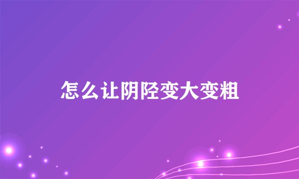 怎么让阴陉变大变粗