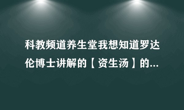 科教频道养生堂我想知道罗达伦博士讲解的【资生汤】的配方？就是这副药有那几位药？谢谢