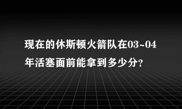 现在的休斯顿火箭队在03~04年活塞面前能拿到多少分？