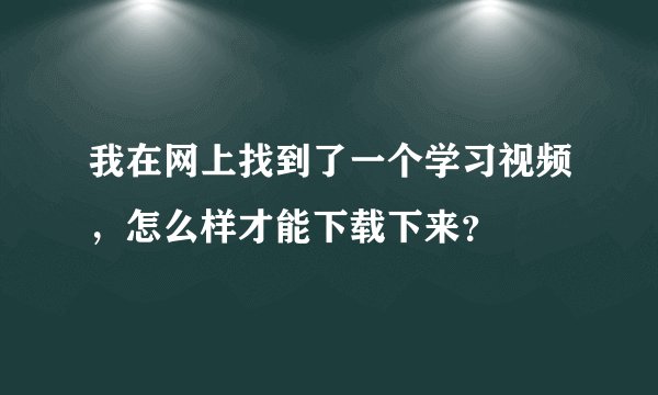 我在网上找到了一个学习视频，怎么样才能下载下来？