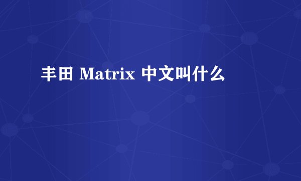 丰田 Matrix 中文叫什么