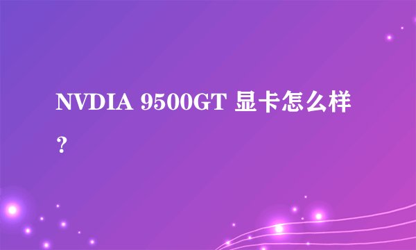 NVDIA 9500GT 显卡怎么样？
