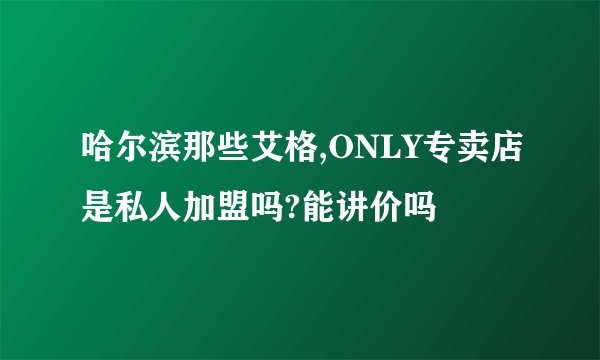 哈尔滨那些艾格,ONLY专卖店是私人加盟吗?能讲价吗