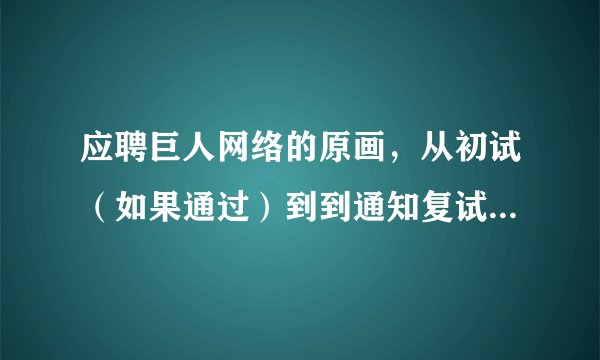 应聘巨人网络的原画，从初试（如果通过）到到通知复试之间大概要过多久？如果没能通过，是否会有通知？