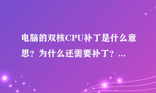 电脑的双核CPU补丁是什么意思？为什么还需要补丁？高手详细的讲一下！谢谢大家！