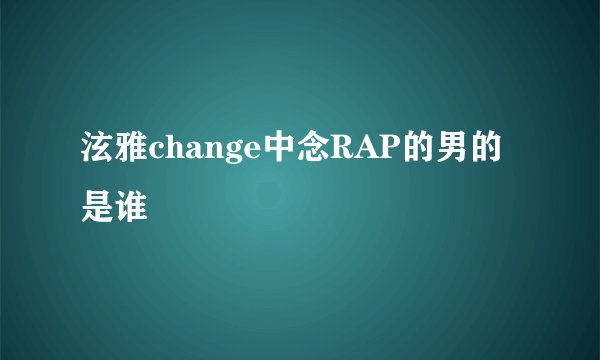 泫雅change中念RAP的男的是谁