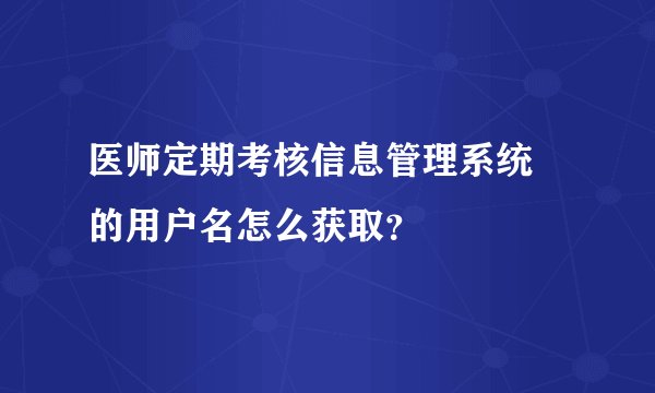 医师定期考核信息管理系统 的用户名怎么获取？