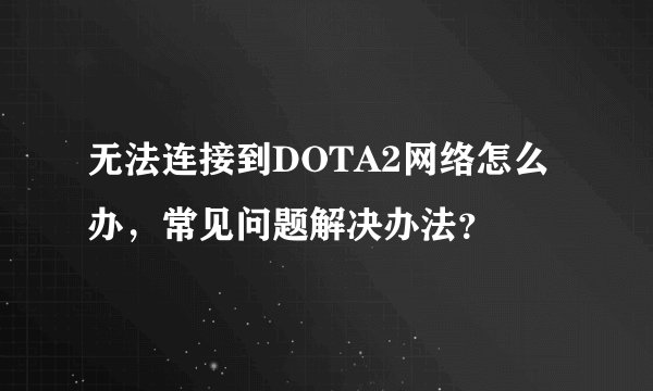 无法连接到DOTA2网络怎么办，常见问题解决办法？