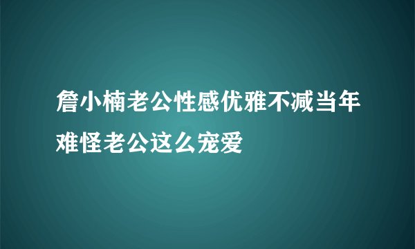 詹小楠老公性感优雅不减当年难怪老公这么宠爱