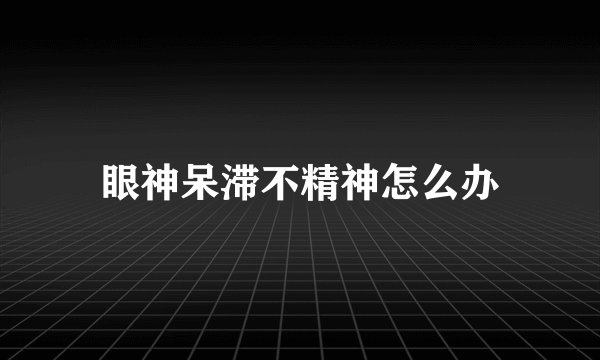 眼神呆滞不精神怎么办