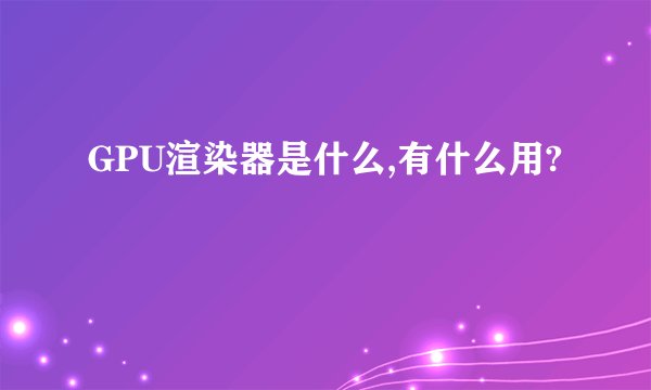 GPU渲染器是什么,有什么用?