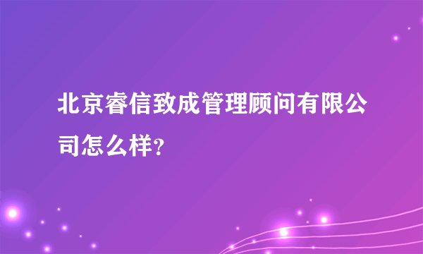 北京睿信致成管理顾问有限公司怎么样？