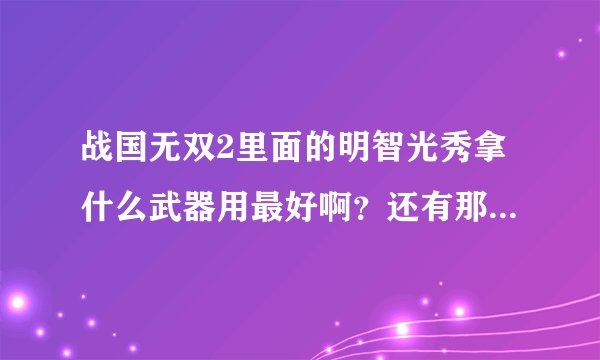 战国无双2里面的明智光秀拿什么武器用最好啊？还有那个阿市。