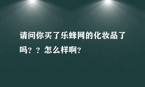 请问你买了乐蜂网的化妆品了吗？？怎么样啊？