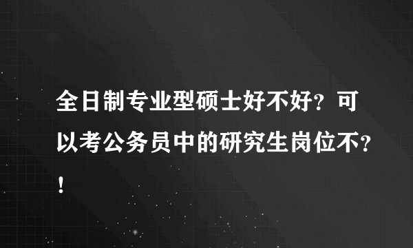 全日制专业型硕士好不好？可以考公务员中的研究生岗位不？！