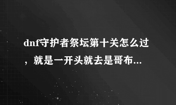 dnf守护者祭坛第十关怎么过，就是一开头就去是哥布林战车那关