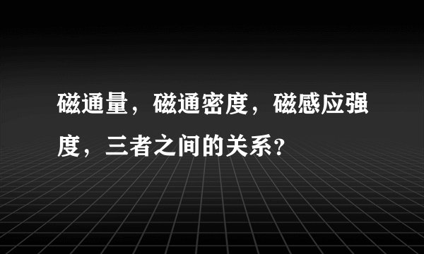磁通量，磁通密度，磁感应强度，三者之间的关系？
