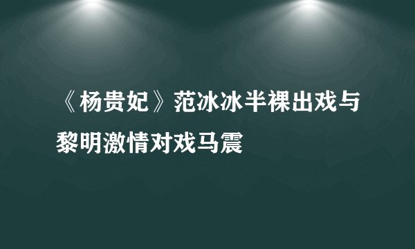 《杨贵妃》范冰冰半裸出戏与黎明激情对戏马震