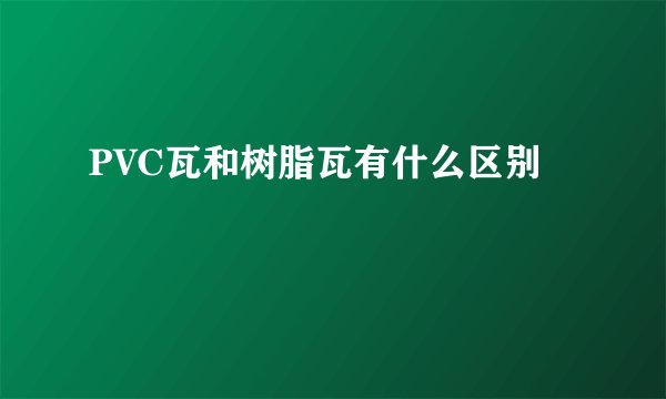 PVC瓦和树脂瓦有什么区别