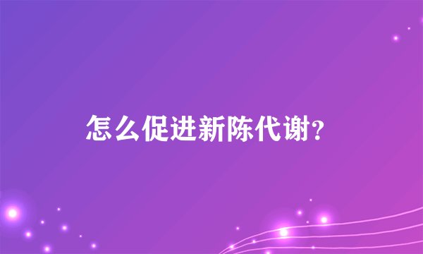 怎么促进新陈代谢？