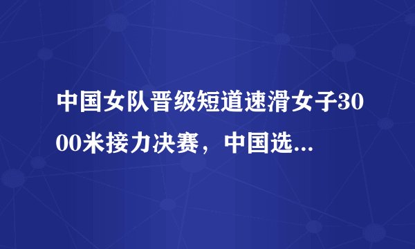 中国女队晋级短道速滑女子3000米接力决赛，中国选手在赛中的表现如何？