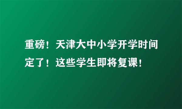 重磅！天津大中小学开学时间定了！这些学生即将复课！