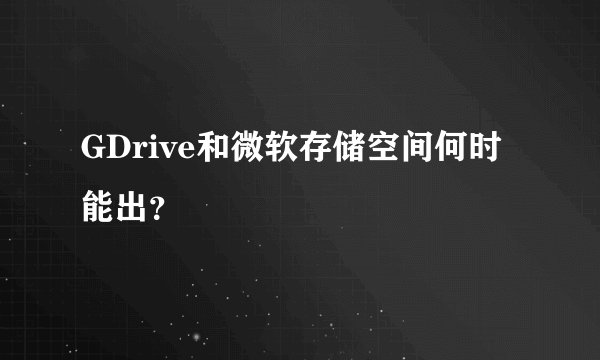 GDrive和微软存储空间何时能出？