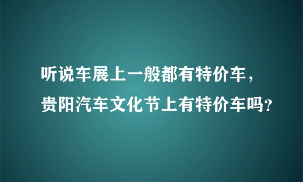 听说车展上一般都有特价车，贵阳汽车文化节上有特价车吗？