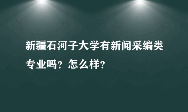 新疆石河子大学有新闻采编类专业吗？怎么样？