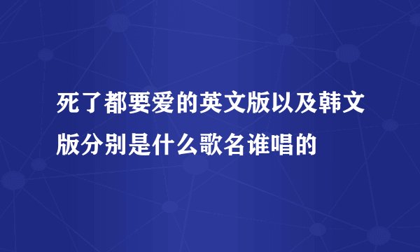 死了都要爱的英文版以及韩文版分别是什么歌名谁唱的