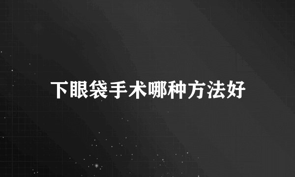 下眼袋手术哪种方法好
