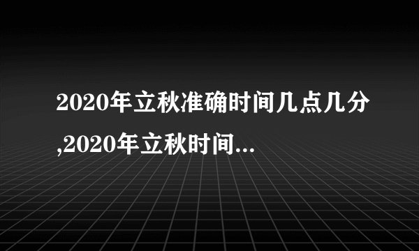 2020年立秋准确时间几点几分,2020年立秋时间是早还是晚