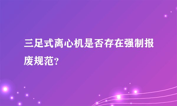 三足式离心机是否存在强制报废规范？