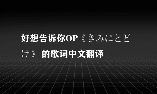 好想告诉你OP《きみにとどけ》 的歌词中文翻译