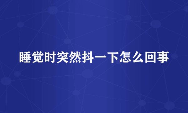 睡觉时突然抖一下怎么回事