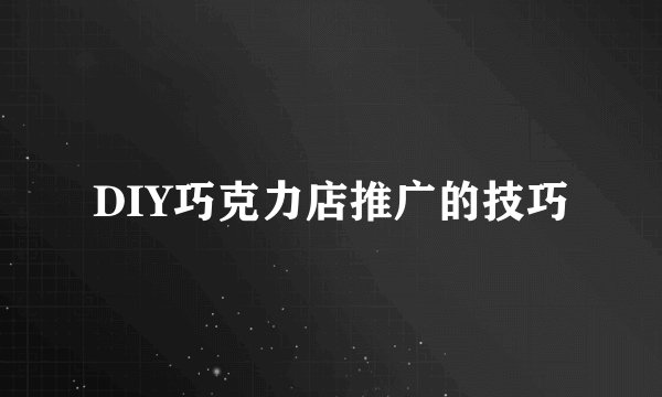 DIY巧克力店推广的技巧