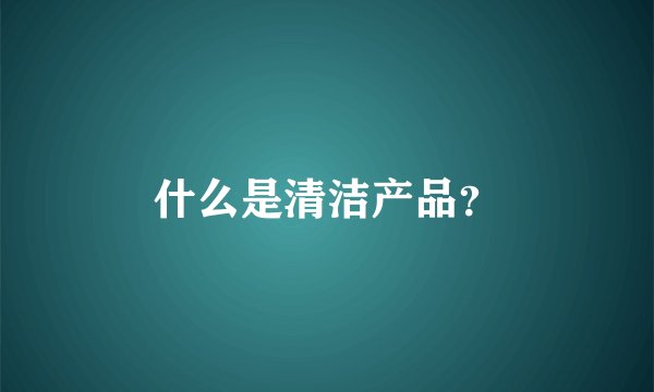 什么是清洁产品？