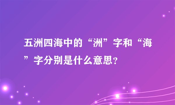 五洲四海中的“洲”字和“海”字分别是什么意思？