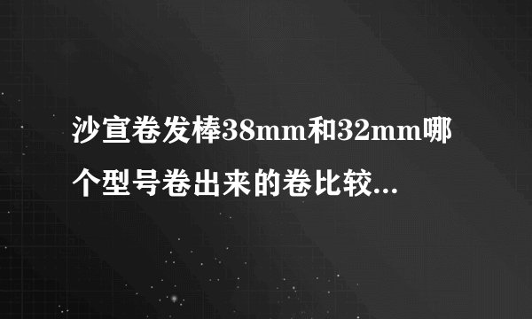 沙宣卷发棒38mm和32mm哪个型号卷出来的卷比较自然呢~有人说38mm的卷了没多久就跟直的一样了？
