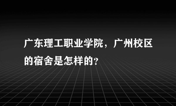 广东理工职业学院，广州校区的宿舍是怎样的？