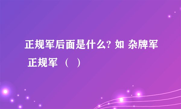 正规军后面是什么? 如 杂牌军 正规军 （ ）