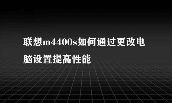 联想m4400s如何通过更改电脑设置提高性能