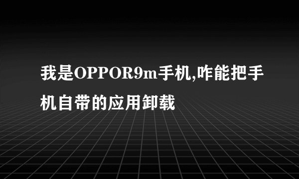 我是OPPOR9m手机,咋能把手机自带的应用卸载