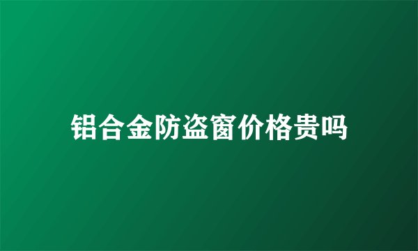 铝合金防盗窗价格贵吗