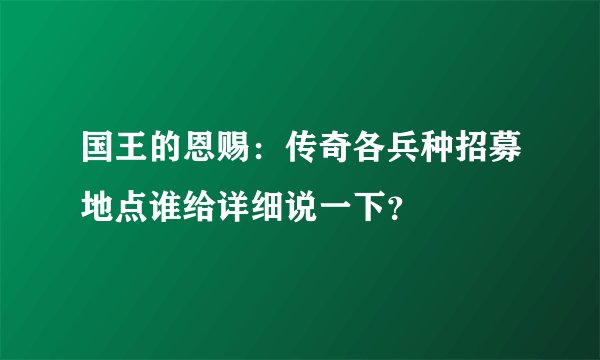 国王的恩赐：传奇各兵种招募地点谁给详细说一下？