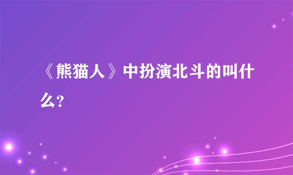 《熊猫人》中扮演北斗的叫什么？