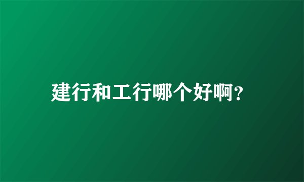 建行和工行哪个好啊？