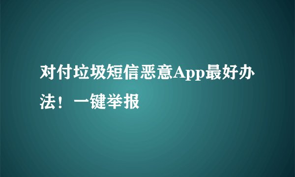 对付垃圾短信恶意App最好办法！一键举报
